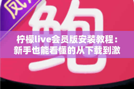 柠檬live会员版安装教程：新手也能看懂的从下载到激活全流程指南