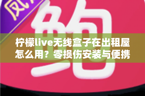 柠檬live无线盒子在出租屋怎么用？零损伤安装与便携搬家全攻略