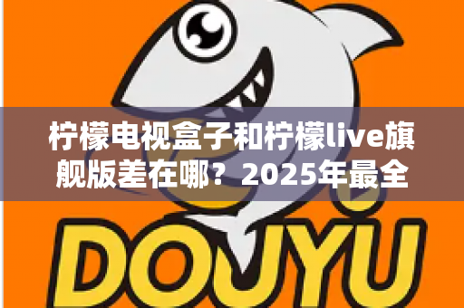 柠檬电视盒子和柠檬live旗舰版差在哪？2025年最全对比选购指南，一文看懂两大热门电视盒子核心区别