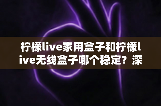 柠檬live家用盒子和柠檬live无线盒子哪个稳定?深度对比解析与选购全攻略 柠檬live家用盒子和柠檬live无线盒子哪个稳定?深度对比解析与选购全攻略