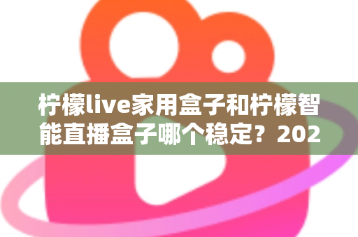 柠檬live家用盒子和柠檬智能直播盒子哪个稳定?2025年最全稳定性深度对比评测指南 柠檬live家用盒子和柠檬智能直播盒子哪个稳定?2025年最全稳定性深度对比评测指南
