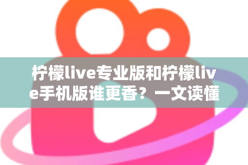 柠檬live专业版和柠檬live手机版谁更香?一文读懂两大版本差异与选购指南 柠檬live专业版和柠檬live手机版谁更香?一文读懂两大版本差异与选购指南