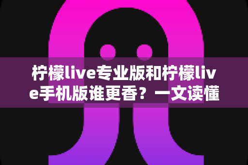 柠檬live专业版和柠檬live手机版谁更香?一文读懂两大版本差异与选购指南 柠檬live专业版和柠檬live手机版谁更香?一文读懂两大版本差异与选购指南