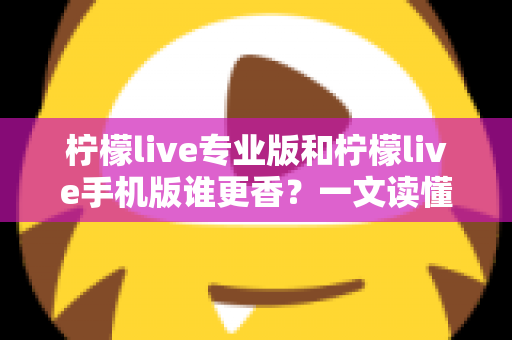 柠檬live专业版和柠檬live手机版谁更香？一文读懂两大版本差异与选购指南