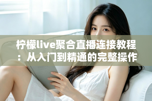 柠檬live聚合直播连接教程：从入门到精通的完整操作指南