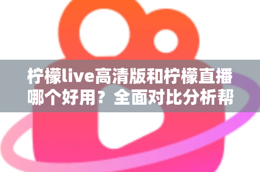 柠檬live高清版和柠檬直播哪个好用？全面对比分析帮你选出最适合的版本