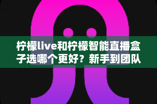 柠檬live和柠檬智能直播盒子选哪个更好?新手到团队都能看懂的直播工具深度对比指南 柠檬live和柠檬智能直播盒子选哪个更好?新手到团队都能看懂的直播工具深度对比指南