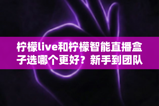 柠檬live和柠檬智能直播盒子选哪个更好？新手到团队都能看懂的直播工具深度对比指南