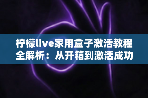 柠檬live家用盒子激活教程全解析:从开箱到激活成功,新手也能一次搞定的保姆级指南 柠檬live家用盒子激活教程全解析:从开箱到激活成功,新手也能一次搞定的保姆级指南