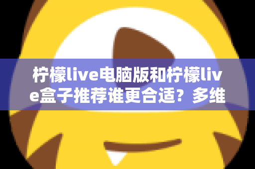 柠檬live电脑版和柠檬live盒子推荐谁更合适？多维度深度对比帮你选出最佳观看方案