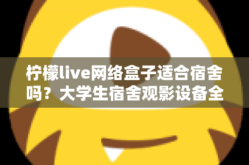 柠檬live网络盒子适合宿舍吗？大学生宿舍观影设备全面评测与实用选购指南
