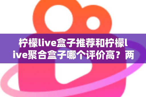 柠檬live盒子推荐和柠檬live聚合盒子哪个评价高?两款盒子真实口碑对比与选购全攻略 柠檬live盒子推荐和柠檬live聚合盒子哪个评价高?两款盒子真实口碑对比与选购全攻略