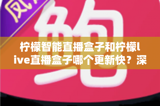 柠檬智能直播盒子和柠檬live直播盒子哪个更新快？深度对比助你选对设备不踩坑