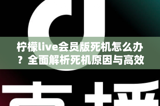 柠檬live会员版死机怎么办？全面解析死机原因与高效解决方法指南