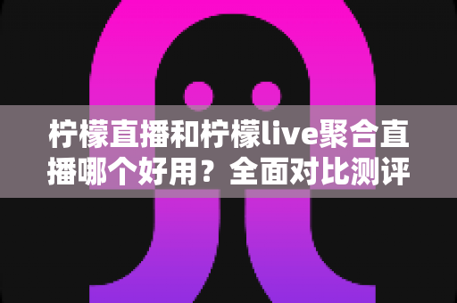 柠檬直播和柠檬live聚合直播哪个好用？全面对比测评助你选对直播平台