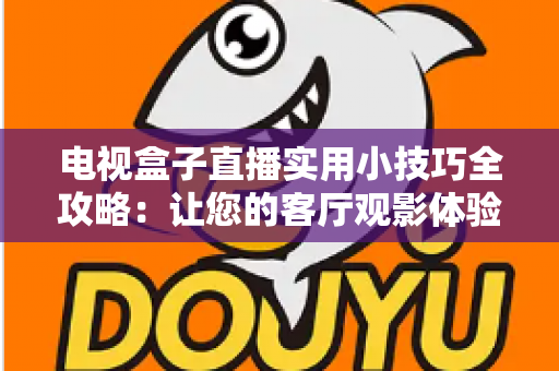 电视盒子直播实用小技巧全攻略：让您的客厅观影体验流畅升级