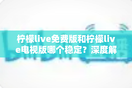 柠檬live免费版和柠檬live电视版哪个稳定？深度解析两大版本的稳定性差异与选购指南