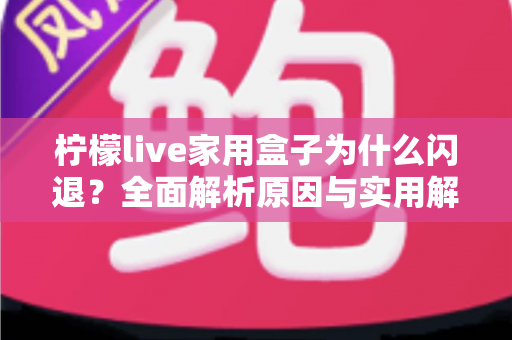 柠檬live家用盒子为什么闪退？全面解析原因与实用解决指南