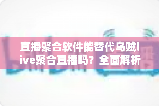 直播聚合软件能替代乌贼live聚合直播吗？全面解析聚合直播工具的选择与未来趋势