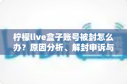 柠檬live盒子账号被封怎么办？原因分析、解封申诉与预防措施全攻略