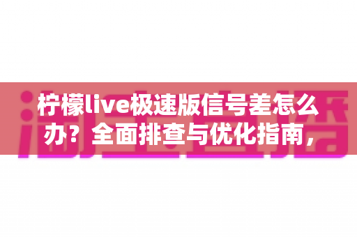 柠檬live极速版信号差怎么办？全面排查与优化指南，让直播观看从此流畅不卡顿
