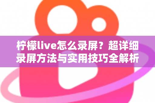柠檬live怎么录屏？超详细录屏方法与实用技巧全解析
