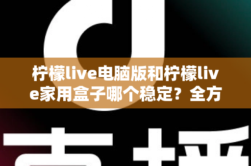 柠檬live电脑版和柠檬live家用盒子哪个稳定？全方位深度对比与选购指南