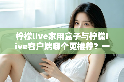 柠檬live家用盒子与柠檬live客户端哪个更推荐？一文读懂两种方案的优缺点与选购建议