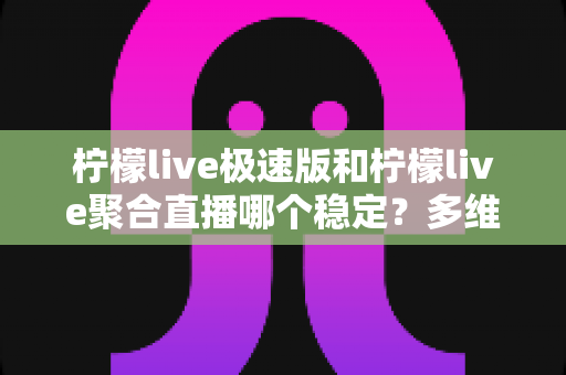 柠檬live极速版和柠檬live聚合直播哪个稳定?多维度深度对比与选择指南 柠檬live极速版和柠檬live聚合直播哪个稳定?多维度深度对比与选择指南