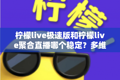 柠檬live极速版和柠檬live聚合直播哪个稳定?多维度深度对比与选择指南 柠檬live极速版和柠檬live聚合直播哪个稳定?多维度深度对比与选择指南