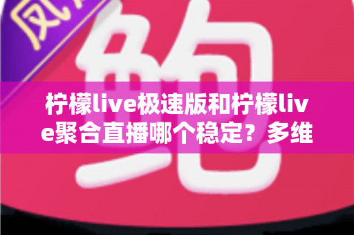 柠檬live极速版和柠檬live聚合直播哪个稳定？多维度深度对比与选择指南