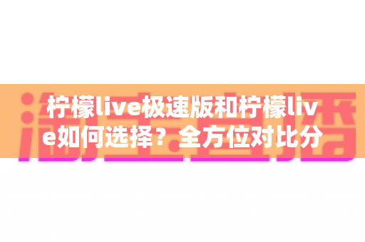 柠檬live极速版和柠檬live如何选择?全方位对比分析助你找到最适合的版本 柠檬live极速版和柠檬live如何选择?全方位对比分析助你找到最适合的版本