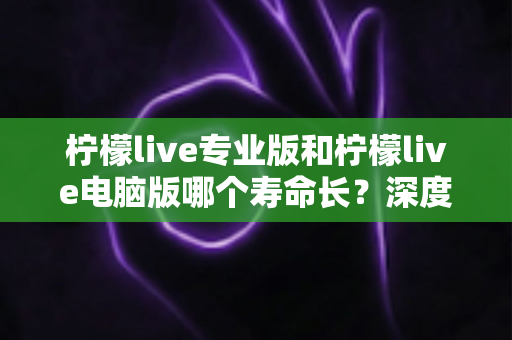 柠檬live专业版和柠檬live电脑版哪个寿命长?深度对比两大版本使用寿命,帮你选对不踩坑! 柠檬live专业版和柠檬live电脑版哪个寿命长?深度对比两大版本使用寿命,帮你选对不踩坑!