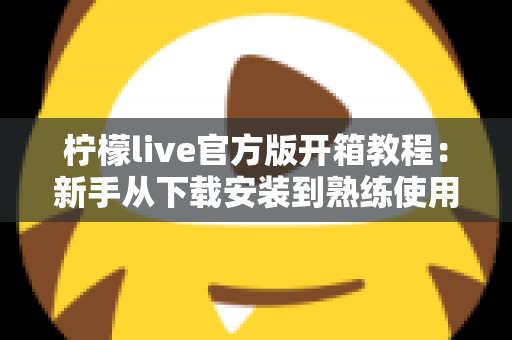 柠檬live官方版开箱教程：新手从下载安装到熟练使用的完整指南