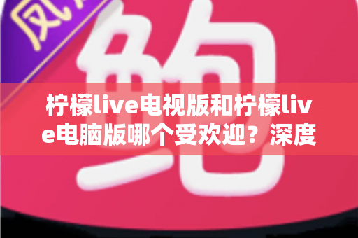 柠檬live电视版和柠檬live电脑版哪个受欢迎?深度解析两大版本热度差异,助你选出最佳观看方案 柠檬live电视版和柠檬live电脑版哪个受欢迎?深度解析两大版本热度差异,助你选出最佳观看方案