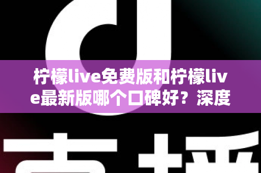 柠檬live免费版和柠檬live最新版哪个口碑好？深度对比评测助你选出最佳版本