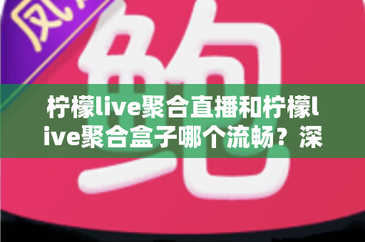柠檬live聚合直播和柠檬live聚合盒子哪个流畅?深度对比实测与选购全指南 柠檬live聚合直播和柠檬live聚合盒子哪个流畅?深度对比实测与选购全指南