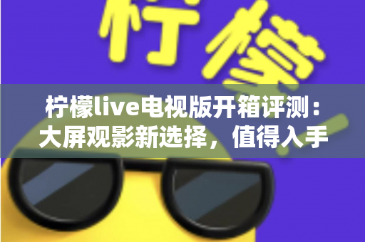 柠檬live电视版开箱评测：大屏观影新选择，值得入手吗？