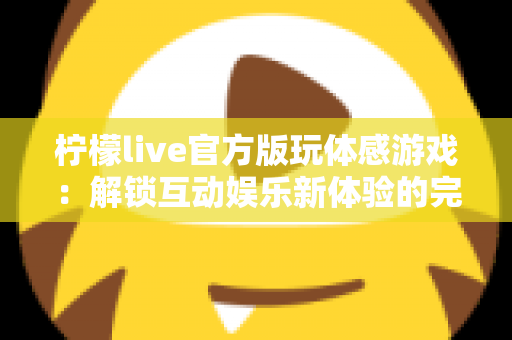 柠檬live官方版玩体感游戏:解锁互动娱乐新体验的完全指南 柠檬live官方版玩体感游戏:解锁互动娱乐新体验的完全指南