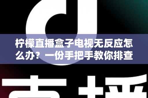 柠檬直播盒子电视无反应怎么办？一份手把手教你排查与修复的实用指南
