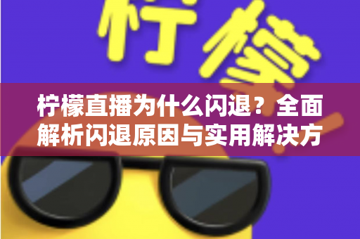 柠檬直播为什么闪退？全面解析闪退原因与实用解决方案指南
