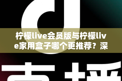 柠檬live会员版与柠檬live家用盒子哪个更推荐？深度对比评测，帮你选对不选贵！
