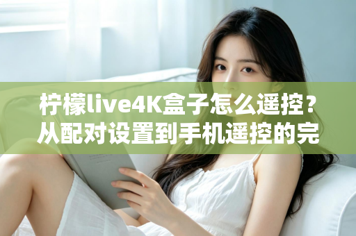 柠檬live4K盒子怎么遥控?从配对设置到手机遥控的完整操作指南与故障排查技巧 柠檬live4K盒子怎么遥控?从配对设置到手机遥控的完整操作指南与故障排查技巧