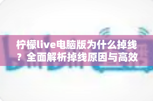 柠檬live电脑版为什么掉线?全面解析掉线原因与高效解决方法大全 柠檬live电脑版为什么掉线?全面解析掉线原因与高效解决方法大全
