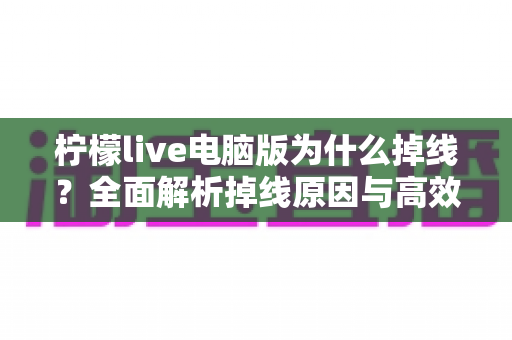 柠檬live电脑版为什么掉线？全面解析掉线原因与高效解决方法大全