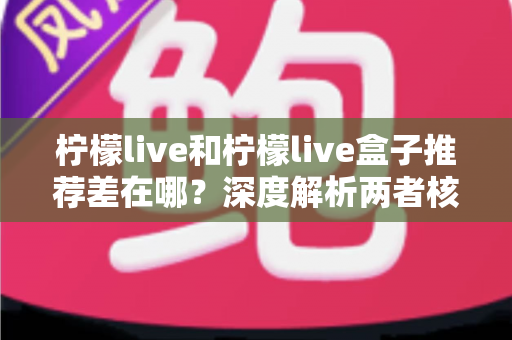 柠檬live和柠檬live盒子推荐差在哪？深度解析两者核心区别与选购指南