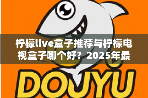 柠檬live盒子推荐与柠檬电视盒子哪个好？2025年最全选购指南与深度对比评测
