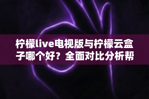 柠檬live电视版与柠檬云盒子哪个好？全面对比分析帮你做出最佳选择
