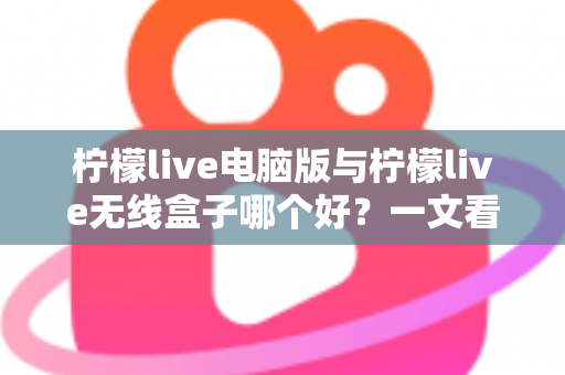 柠檬live电脑版与柠檬live无线盒子哪个好？一文看懂区别，帮你选出最适合的直播工具