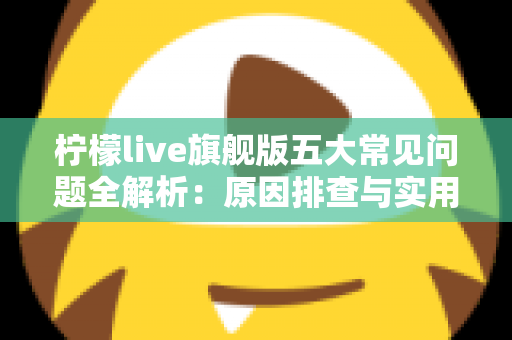 柠檬live旗舰版五大常见问题全解析：原因排查与实用解决方案一览